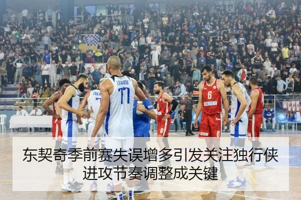 东契奇季前赛失误增多引发关注独行侠进攻节奏调整成关键